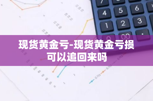 现货黄金亏-现货黄金亏损可以追回来吗