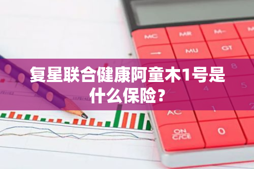 复星联合健康阿童木1号是什么保险？
