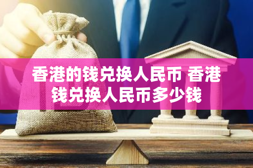 香港的钱兑换人民币 香港钱兑换人民币多少钱