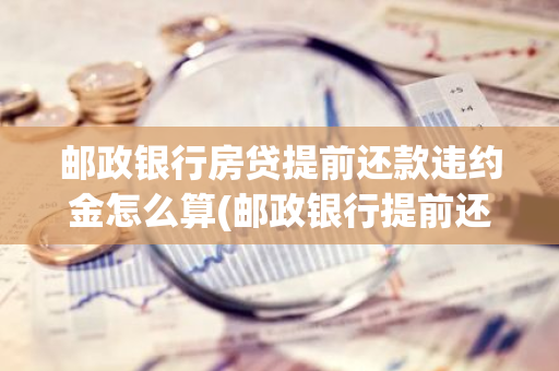 邮政银行房贷提前还款违约金怎么算(邮政银行提前还款违约金怎么收)