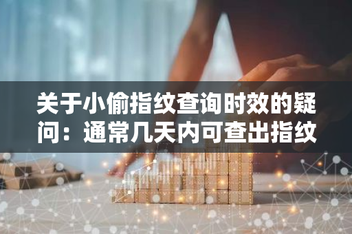 关于小偷指纹查询时效的疑问：通常几天内可查出指纹信息？