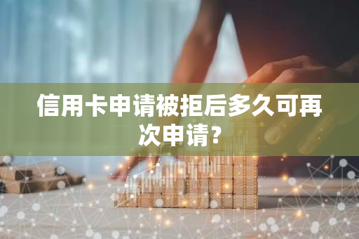 信用卡申请被拒后多久可再次申请？