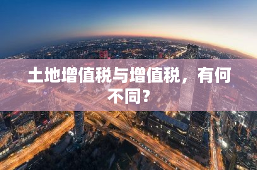 土地增值税与增值税，有何不同？