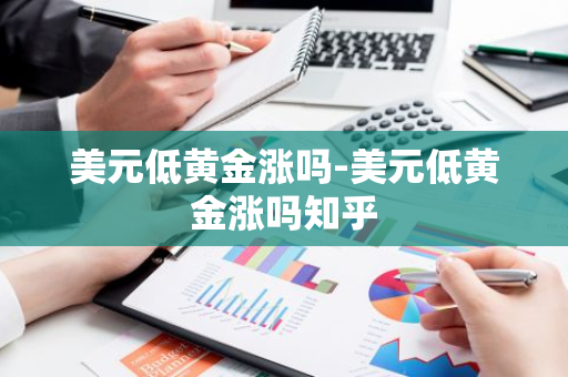 美元低黄金涨吗-美元低黄金涨吗知乎