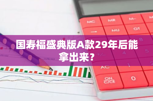 国寿福盛典版A款29年后能拿出来？
