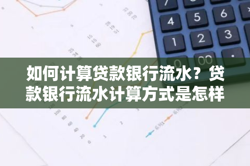 如何计算贷款银行流水？贷款银行流水计算方式是怎样的？