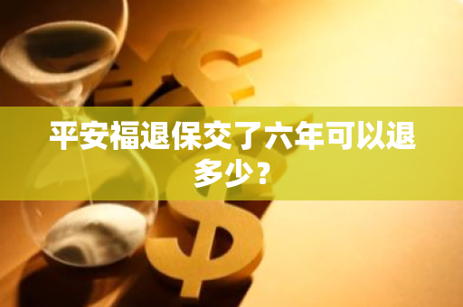 平安福退保交了六年可以退多少？