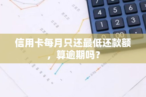 信用卡每月只还最低还款额，算逾期吗？