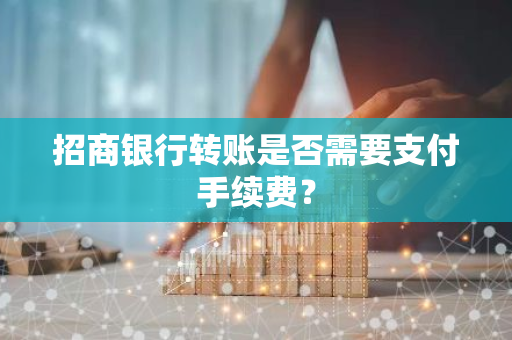 招商银行转账是否需要支付手续费？