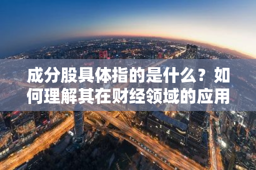 成分股具体指的是什么？如何理解其在财经领域的应用？