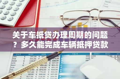 关于车抵贷办理周期的问题？多久能完成车辆抵押贷款流程？