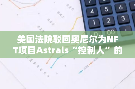 美国法院驳回奥尼尔为NFT项目Astrals“控制人”的指控，但其他指控仍然成立