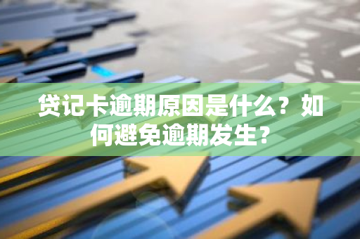 贷记卡逾期原因是什么？如何避免逾期发生？