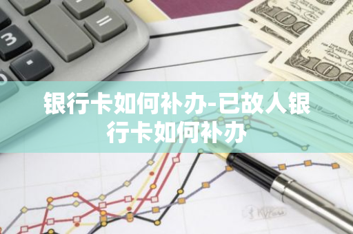 银行卡如何补办-已故人银行卡如何补办