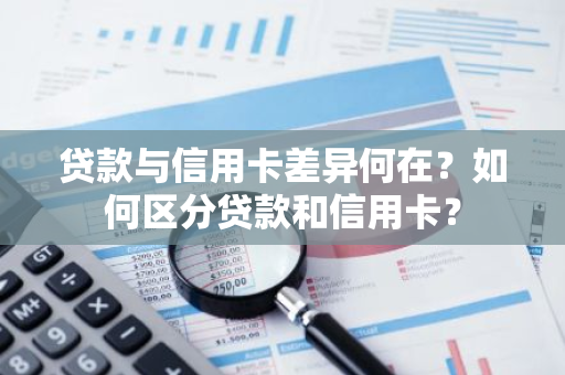 贷款与信用卡差异何在？如何区分贷款和信用卡？