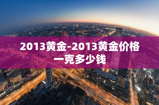 2013黄金-2013黄金价格一克多少钱