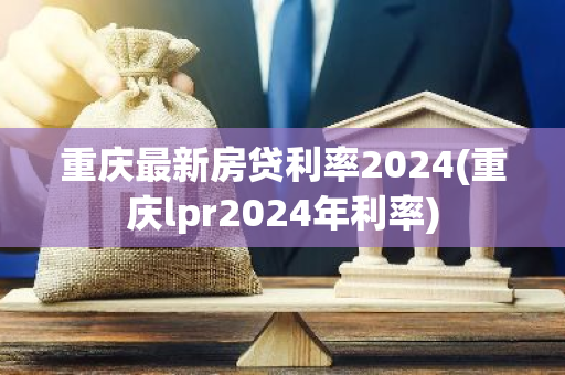 重庆最新房贷利率2024(重庆lpr2024年利率)