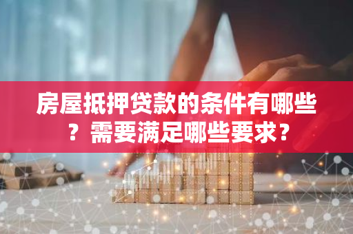 房屋抵押贷款的条件有哪些？需要满足哪些要求？