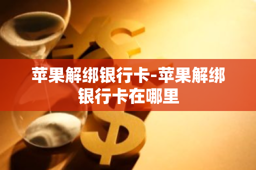 苹果解绑银行卡-苹果解绑银行卡在哪里