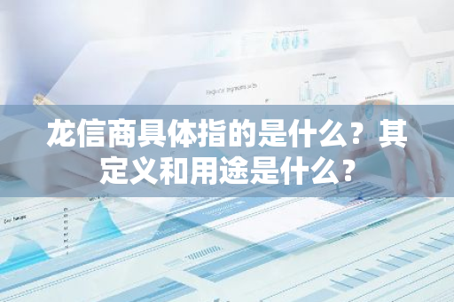 龙信商具体指的是什么？其定义和用途是什么？