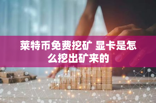 莱特币免费挖矿 显卡是怎么挖出矿来的