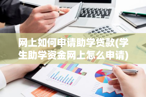 网上如何申请助学贷款(学生助学资金网上怎么申请)