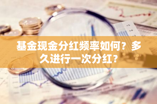 基金现金分红频率如何？多久进行一次分红？