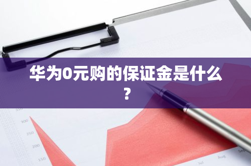 华为0元购的保证金是什么？