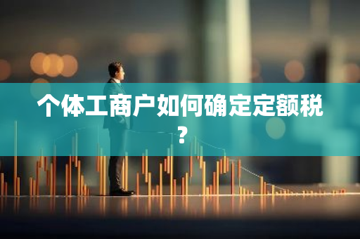 个体工商户如何确定定额税？