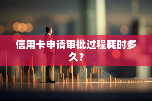 信用卡申请审批过程耗时多久？