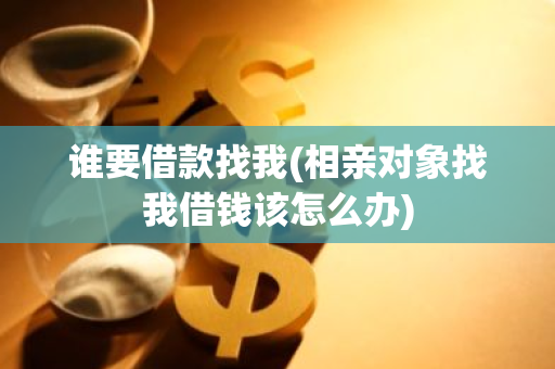 谁要借款找我(相亲对象找我借钱该怎么办)