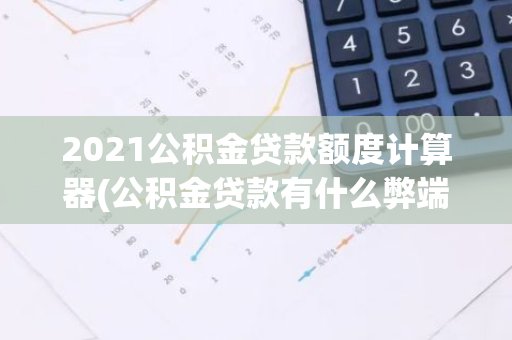 2021公积金贷款额度计算器(公积金贷款有什么弊端)