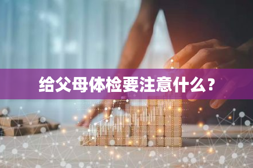 给父母体检要注意什么？