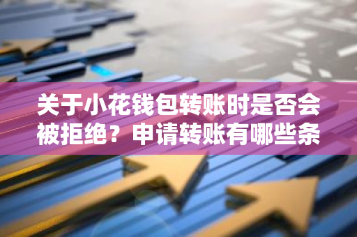 关于小花钱包转账时是否会被拒绝？申请转账有哪些条件？