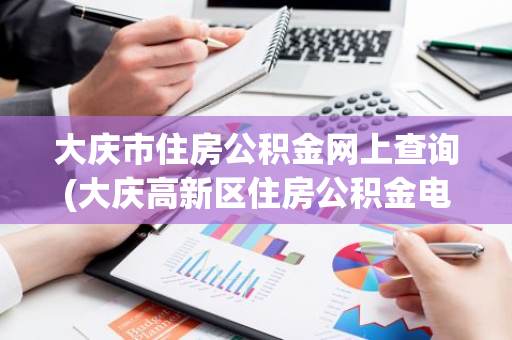 大庆市住房公积金网上查询(大庆高新区住房公积金电话)