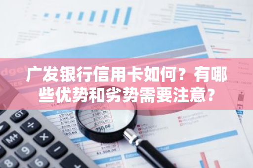 广发银行信用卡如何？有哪些优势和劣势需要注意？