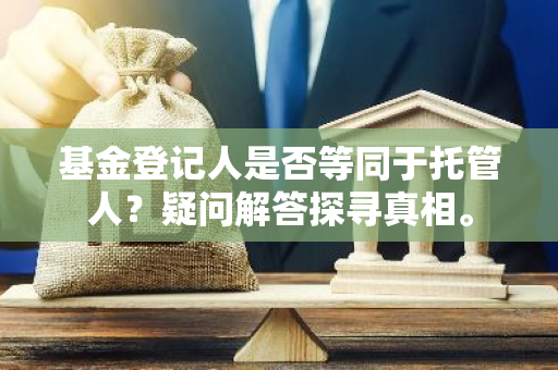 基金登记人是否等同于托管人？疑问解答探寻真相。