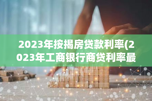 2023年按揭房贷款利率(2023年工商银行商贷利率最新)