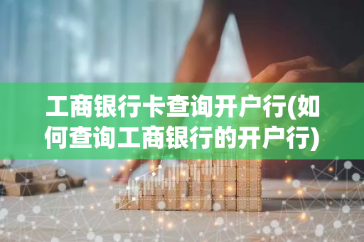 工商银行卡查询开户行(如何查询工商银行的开户行)