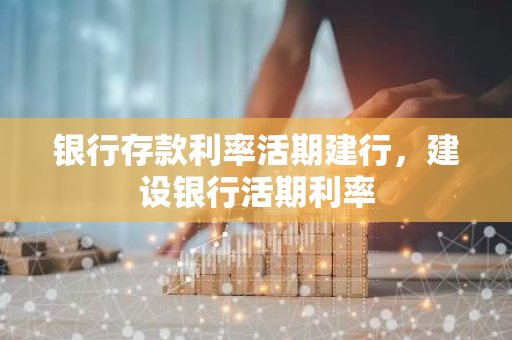 银行存款利率活期建行，建设银行活期利率