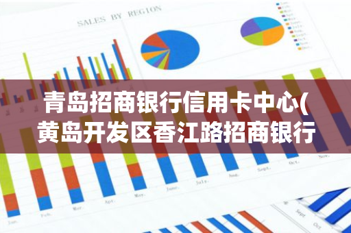 青岛招商银行信用卡中心(黄岛开发区香江路招商银行周六日上班吗)