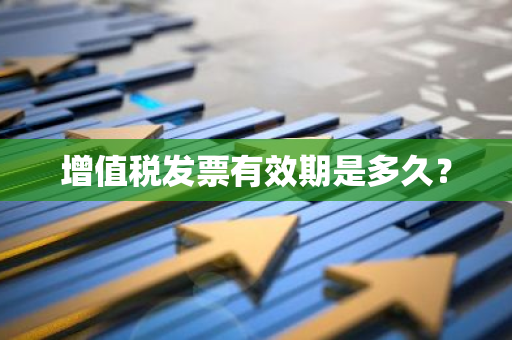 增值税发票有效期是多久？