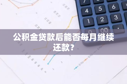公积金贷款后能否每月继续还款？