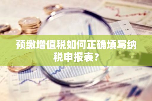 预缴增值税如何正确填写纳税申报表？
