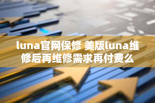 luna官网保修 美版luna维修后再维修需求再付费么