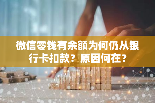 微信零钱有余额为何仍从银行卡扣款？原因何在？