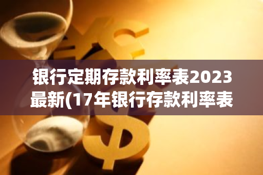 银行定期存款利率表2023最新(17年银行存款利率表)
