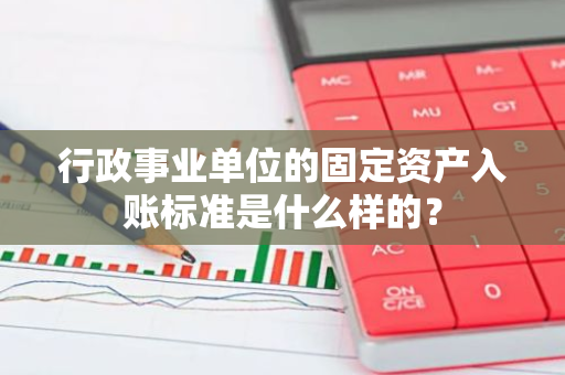 行政事业单位的固定资产入账标准是什么样的？