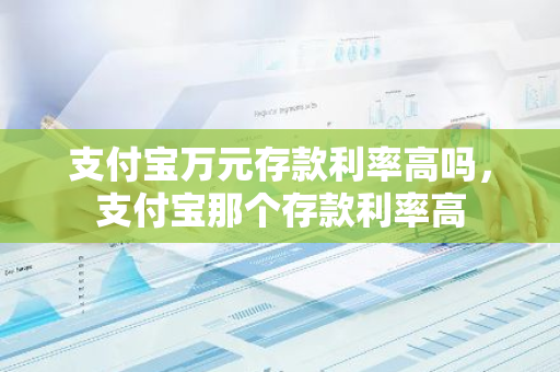 支付宝万元存款利率高吗，支付宝那个存款利率高