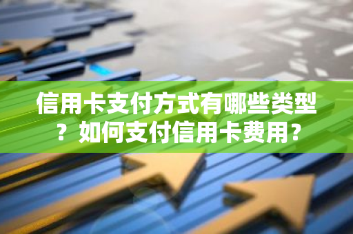 信用卡支付方式有哪些类型？如何支付信用卡费用？